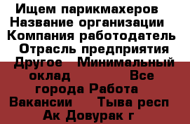 Ищем парикмахеров › Название организации ­ Компания-работодатель › Отрасль предприятия ­ Другое › Минимальный оклад ­ 20 000 - Все города Работа » Вакансии   . Тыва респ.,Ак-Довурак г.